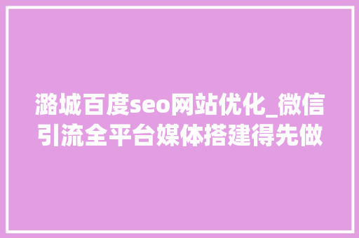 潞城百度seo网站优化_微信引流全平台媒体搭建得先做好这3点 潞城百度seo网站优化_微信引流全平台媒体搭建得先做好这3点 百度SEO
