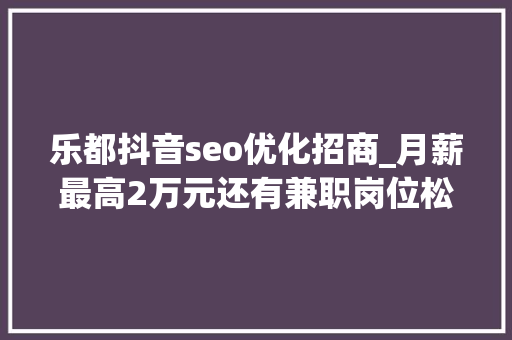 乐都抖音seo优化招商_月薪最高2万元还有兼职岗位松江这些企业正在招人 乐都抖音seo优化招商_月薪最高2万元还有兼职岗位松江这些企业正在招人 搜狗SEO