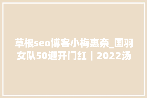 草根seo博客小梅惠奈_国羽女队50迎开门红｜2022汤尤杯首日小组赛赛果 草根seo博客小梅惠奈_国羽女队50迎开门红｜2022汤尤杯首日小组赛赛果 百度SEO