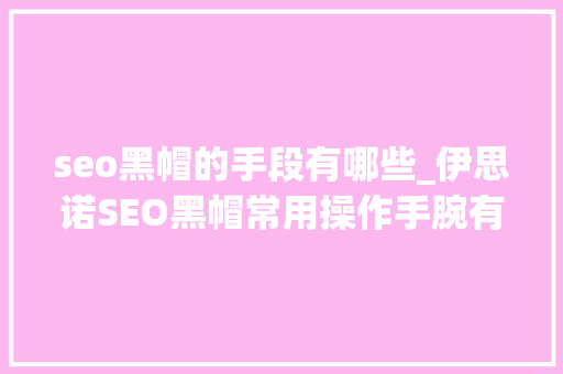 seo黑帽的手段有哪些_伊思诺SEO黑帽常用操作手腕有哪些 seo黑帽的手段有哪些_伊思诺SEO黑帽常用操作手腕有哪些 必应SEO