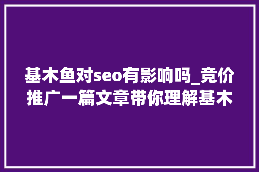 基木鱼对seo有影响吗_竞价推广一篇文章带你理解基木鱼页面搭建及应用建议 基木鱼对seo有影响吗_竞价推广一篇文章带你理解基木鱼页面搭建及应用建议 SEO关键词