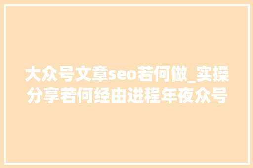 大众号文章seo若何做_实操分享若何经由进程年夜众号SEO排名优化获取精准垂直流量 大众号文章seo若何做_实操分享若何经由进程年夜众号SEO排名优化获取精准垂直流量 百度SEO