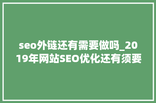 seo外链还有需要做吗_2019年网站SEO优化还有须要发外链吗 seo外链还有需要做吗_2019年网站SEO优化还有须要发外链吗 百度SEO