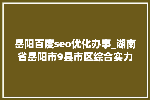 岳阳百度seo优化办事_湖南省岳阳市9县市区综合实力排名你的家乡若何 岳阳百度seo优化办事_湖南省岳阳市9县市区综合实力排名你的家乡若何 SEO关键词