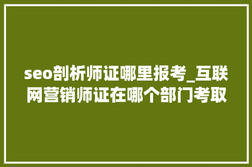 seo剖析师证哪里报考_互联网营销师证在哪个部门考取筹划新手必看 seo剖析师证哪里报考_互联网营销师证在哪个部门考取筹划新手必看 神马SEO
