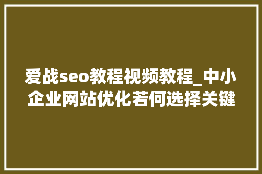 爱战seo教程视频教程_中小企业网站优化若何选择关键词 爱战seo教程视频教程_中小企业网站优化若何选择关键词 SEO关键词