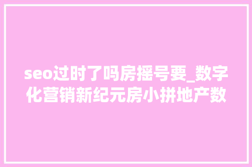 seo过时了吗房摇号要_数字化营销新纪元房小拼地产数字化营销解决筹划全线落地 seo过时了吗房摇号要_数字化营销新纪元房小拼地产数字化营销解决筹划全线落地 神马SEO