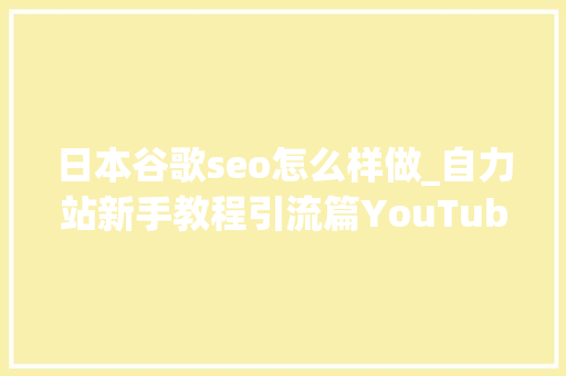 日本谷歌seo怎么样做_自力站新手教程引流篇YouTube SEO优化指南 日本谷歌seo怎么样做_自力站新手教程引流篇YouTube SEO优化指南 SEO关键词
