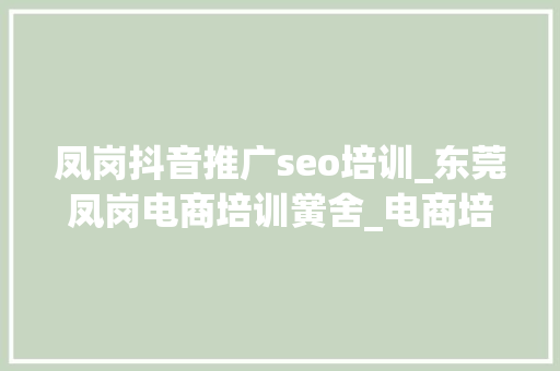 凤岗抖音推广seo培训_东莞凤岗电商培训黉舍_电商培训机构大年夜全 凤岗抖音推广seo培训_东莞凤岗电商培训黉舍_电商培训机构大年夜全 网站建设公司