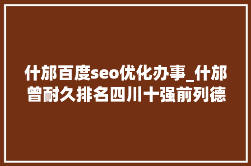 什邡百度seo优化办事_什邡曾耐久排名四川十强前列德阳市重返全省前三需重振什邡经济 什邡百度seo优化办事_什邡曾耐久排名四川十强前列德阳市重返全省前三需重振什邡经济 网站建设公司