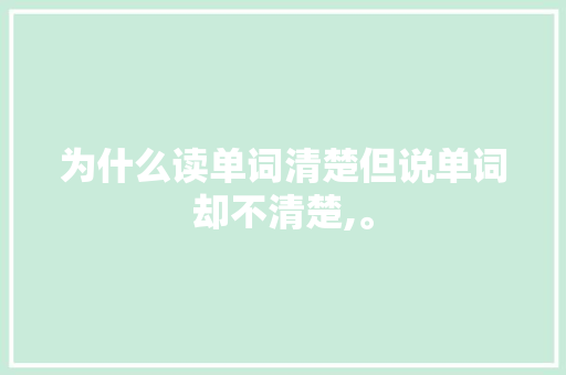 为什么读单词清楚但说单词却不清楚,。 为什么读单词清楚但说单词却不清楚,。 百度SEO