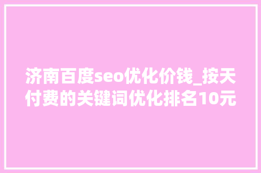 济南百度seo优化价钱_按天付费的关键词优化排名10元/无邪的有效果吗实例解答 济南百度seo优化价钱_按天付费的关键词优化排名10元/无邪的有效果吗实例解答 搜狗SEO