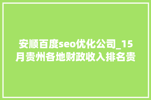 安顺百度seo优化公司_15月贵州各地财政收入排名贵阳212亿黔南最意外安顺垫底 安顺百度seo优化公司_15月贵州各地财政收入排名贵阳212亿黔南最意外安顺垫底 SEO关键词