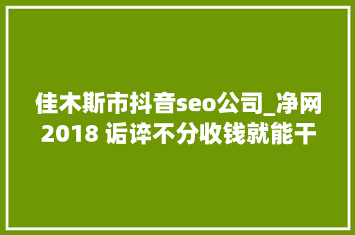 佳木斯市抖音seo公司_净网2018 诟谇不分收钱就能干事 警方安网行动清除近6万条帖子 佳木斯市抖音seo公司_净网2018 诟谇不分收钱就能干事 警方安网行动清除近6万条帖子 搜狗SEO