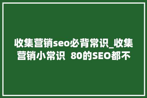 收集营销seo必背常识_收集营销小常识  80的SEO都不知道 收集营销seo必背常识_收集营销小常识  80的SEO都不知道 网站建设公司