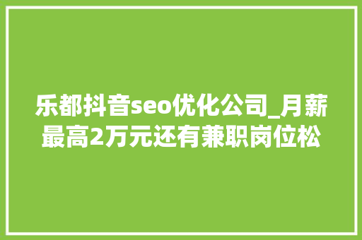 乐都抖音seo优化公司_月薪最高2万元还有兼职岗位松江这些企业正在招人 乐都抖音seo优化公司_月薪最高2万元还有兼职岗位松江这些企业正在招人 百度SEO