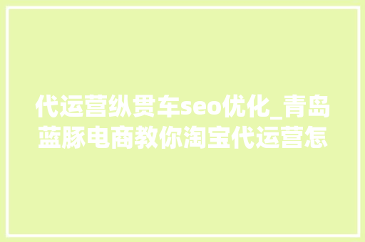 代运营纵贯车seo优化_青岛蓝豚电商教你淘宝代运营怎么提高商号销量 代运营纵贯车seo优化_青岛蓝豚电商教你淘宝代运营怎么提高商号销量 搜狗SEO