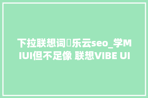 下拉联想词乚乐云seo_学MIUI但不足像 联想VIBE UI 20初体验 下拉联想词乚乐云seo_学MIUI但不足像 联想VIBE UI 20初体验 神马SEO