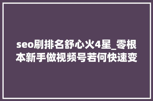 seo刷排名舒心火4星_零根本新手做视频号若何快速变现月入5000秘籍分享公开 网站建设公司 seo刷排名舒心火4星_零根本新手做视频号若何快速变现月入5000秘籍分享公开 seo刷排名舒心火4星_零根本新手做视频号若何快速变现月入5000秘籍分享公开 网站建设公司