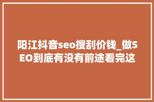 阳江抖音seo搜刮价钱_做SEO到底有没有前途看完这篇文章你就明白了 阳江抖音seo搜刮价钱_做SEO到底有没有前途看完这篇文章你就明白了 神马SEO