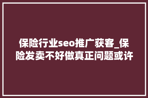 保险行业seo推广获客_保险发卖不好做真正问题或许不是流量问题 保险行业seo推广获客_保险发卖不好做真正问题或许不是流量问题 网站建设公司