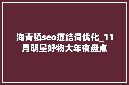海青镇seo症结词优化_11月明星好物大年夜盘点 海青镇seo症结词优化_11月明星好物大年夜盘点 搜狗SEO