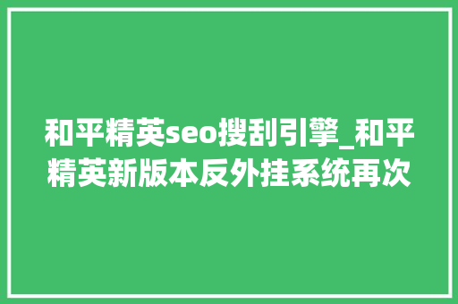 和平精英seo搜刮引擎_和平精英新版本反外挂系统再次加强举报查询系统上线后好评赓续 和平精英seo搜刮引擎_和平精英新版本反外挂系统再次加强举报查询系统上线后好评赓续 搜狗SEO