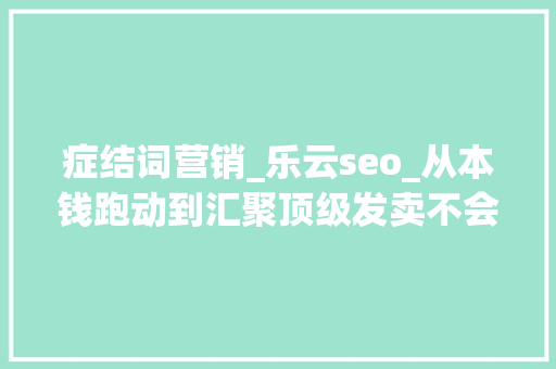 症结词营销_乐云seo_从本钱跑动到汇聚顶级发卖不会告诉你的秘密 症结词营销_乐云seo_从本钱跑动到汇聚顶级发卖不会告诉你的秘密 神马SEO