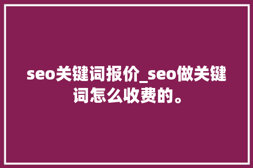 seo关键词报价_seo做关键词怎么收费的。 seo关键词报价_seo做关键词怎么收费的。 SEO关键词