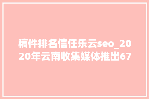 稿件排名信任乐云seo_2020年云南收集媒体推出678个百万作品 稿件排名信任乐云seo_2020年云南收集媒体推出678个百万作品 百度SEO