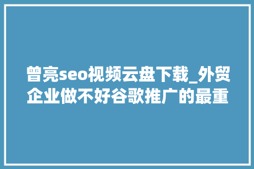 曾亮seo视频云盘下载_外贸企业做不好谷歌推广的最重要原因 曾亮seo视频云盘下载_外贸企业做不好谷歌推广的最重要原因 神马SEO