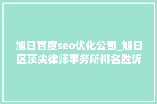 旭日百度seo优化公司_旭日区顶尖律师事务所排名胜诉率与做事质量的综合评估 旭日百度seo优化公司_旭日区顶尖律师事务所排名胜诉率与做事质量的综合评估 神马SEO