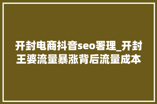 开封电商抖音seo署理_开封王婆流量暴涨背后流量成本与小我品牌的交织 开封电商抖音seo署理_开封王婆流量暴涨背后流量成本与小我品牌的交织 百度SEO