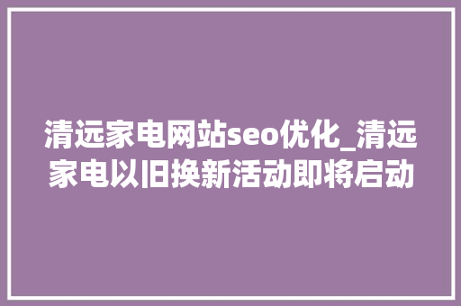 清远家电网站seo优化_清远家电以旧换新活动即将启动商家报名指南活动规则u003eu003e 清远家电网站seo优化_清远家电以旧换新活动即将启动商家报名指南活动规则u003eu003e SEO关键词