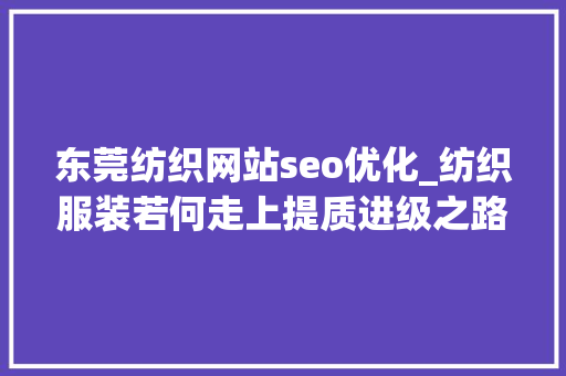 东莞纺织网站seo优化_纺织服装若何走上提质进级之路东莞宣告11条方法 东莞纺织网站seo优化_纺织服装若何走上提质进级之路东莞宣告11条方法 必应SEO
