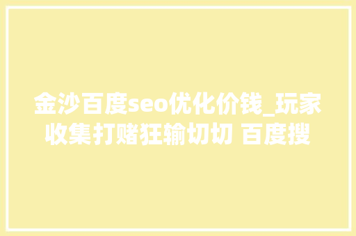 金沙百度seo优化价钱_玩家收集打赌狂输切切 百度搜索深夜再现博彩广告 金沙百度seo优化价钱_玩家收集打赌狂输切切 百度搜索深夜再现博彩广告 神马SEO