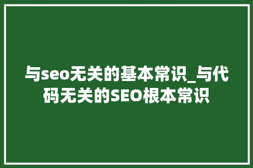 与seo无关的基本常识_与代码无关的SEO根本常识 与seo无关的基本常识_与代码无关的SEO根本常识 网站建设公司