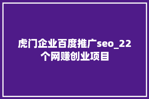 虎门企业百度推广seo_22个网赚创业项目 虎门企业百度推广seo_22个网赚创业项目 神马SEO