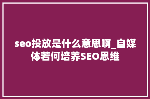 seo投放是什么意思啊_自媒体若何培养SEO思维 seo投放是什么意思啊_自媒体若何培养SEO思维 神马SEO