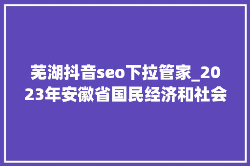芜湖抖音seo下拉管家_2023年安徽省国民经济和社会成长统计公报宣告 芜湖抖音seo下拉管家_2023年安徽省国民经济和社会成长统计公报宣告 网站建设公司