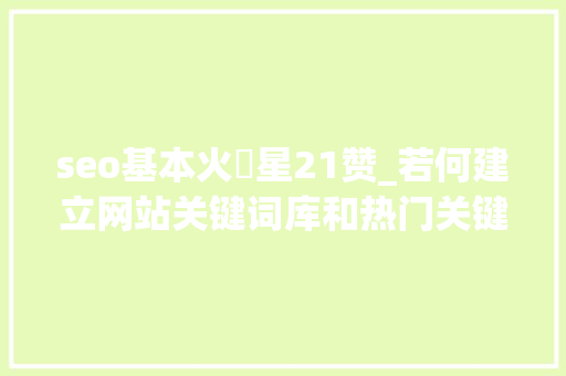 seo基本火亅星21赞_若何建立网站关键词库和热门关键词库SEO入门教程_小小教室