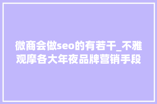 微商会做seo的有若干_不雅观摩各大年夜品牌营销手段有感其实微商这么做也能发家 微商会做seo的有若干_不雅观摩各大年夜品牌营销手段有感其实微商这么做也能发家 搜狗SEO