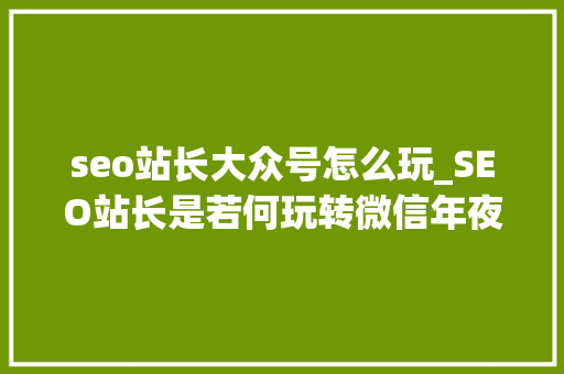 seo站长大众号怎么玩_SEO站长是若何玩转微信年夜众号的 seo站长大众号怎么玩_SEO站长是若何玩转微信年夜众号的 网站建设公司