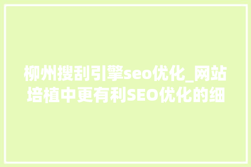 柳州搜刮引擎seo优化_网站培植中更有利SEO优化的细节 柳州搜刮引擎seo优化_网站培植中更有利SEO优化的细节 百度SEO