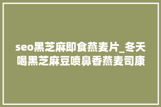 seo黑芝麻即食燕麦片_冬天喝黑芝麻豆喷鼻香燕麦司康｜健康烘焙鲜美又抗寒 seo黑芝麻即食燕麦片_冬天喝黑芝麻豆喷鼻香燕麦司康｜健康烘焙鲜美又抗寒 搜狗SEO