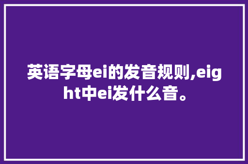 英语字母ei的发音规则,eight中ei发什么音。 神马SEO 英语字母ei的发音规则,eight中ei发什么音。 英语字母ei的发音规则,eight中ei发什么音。 神马SEO