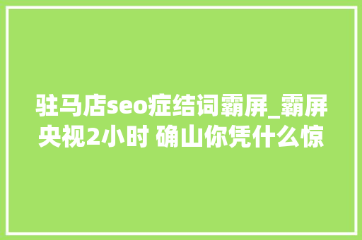 驻马店seo症结词霸屏_霸屏央视2小时 确山你凭什么惊艳全国驻马店头条 驻马店seo症结词霸屏_霸屏央视2小时 确山你凭什么惊艳全国驻马店头条 神马SEO