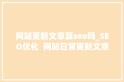 网站更新文章算seo吗_SEO优化  网站日常更新文章的原创性有多重要 网站更新文章算seo吗_SEO优化  网站日常更新文章的原创性有多重要 网站建设公司