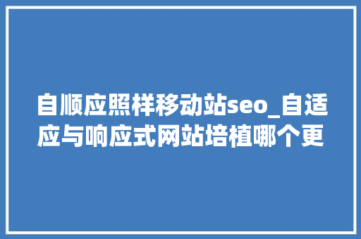 自顺应照样移动站seo_自适应与响应式网站培植哪个更好 自顺应照样移动站seo_自适应与响应式网站培植哪个更好 网站建设公司