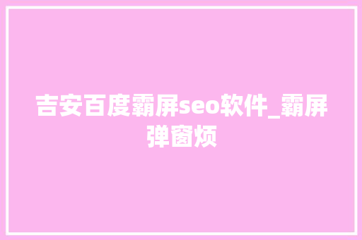 吉安百度霸屏seo软件_霸屏弹窗烦 吉安百度霸屏seo软件_霸屏弹窗烦 必应SEO